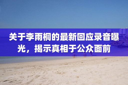 关于李雨桐的最新回应录音曝光，揭示真相于公众面前
