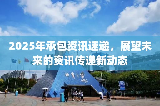 2025年承包资讯速递，展望未来的资讯传递新动态