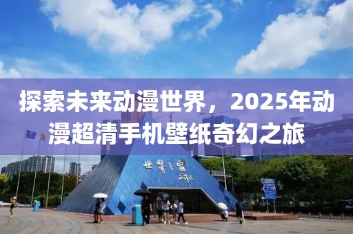 探索未来动漫世界，2025年动漫超清手机壁纸奇幻之旅