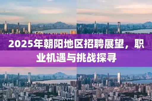 2025年朝阳地区招聘展望，职业机遇与挑战探寻