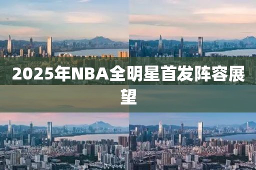 2025年NBA全明星首发阵容展望