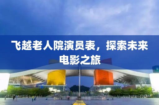 飞越老人院演员表，探索未来电影之旅