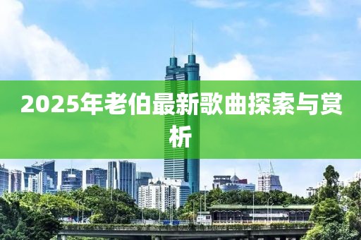 2025年老伯最新歌曲探索与赏析