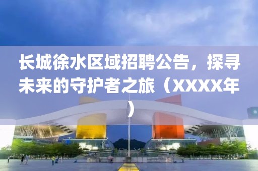 长城徐水区域招聘公告，探寻未来的守护者之旅（XXXX年）