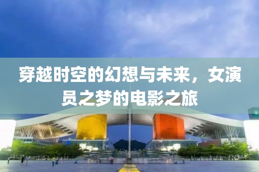 穿越时空的幻想与未来，女演员之梦的电影之旅