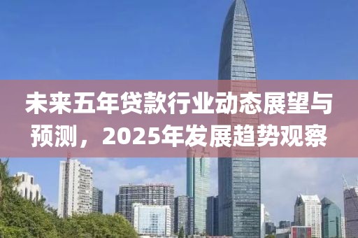 未来五年贷款行业动态展望与预测，2025年发展趋势观察