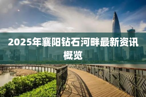 2025年襄阳钻石河畔最新资讯概览