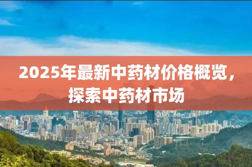 2025年最新中药材价格概览，探索中药材市场