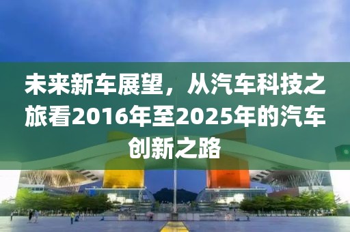 未来新车展望，从汽车科技之旅看2016年至2025年的汽车创新之路