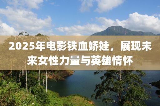 2025年电影铁血娇娃，展现未来女性力量与英雄情怀
