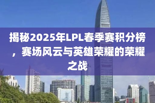 揭秘2025年LPL春季赛积分榜，赛场风云与英雄荣耀的荣耀之战