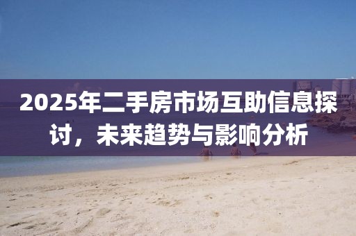 2025年二手房市场互助信息探讨，未来趋势与影响分析
