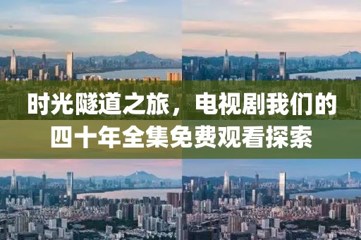 时光隧道之旅，电视剧我们的四十年全集免费观看探索