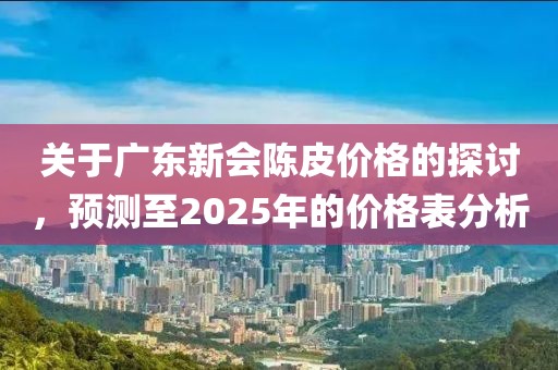 关于广东新会陈皮价格的探讨，预测至2025年的价格表分析