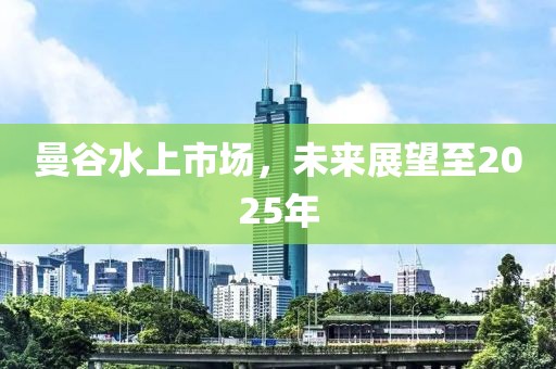 曼谷水上市场，未来展望至2025年
