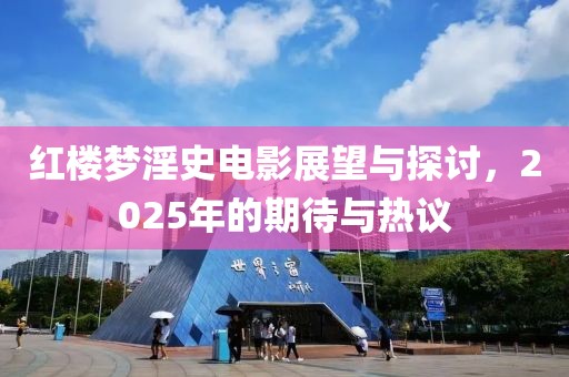 红楼梦淫史电影展望与探讨，2025年的期待与热议