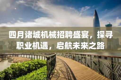 四月诸城机械招聘盛宴，探寻职业机遇，启航未来之路