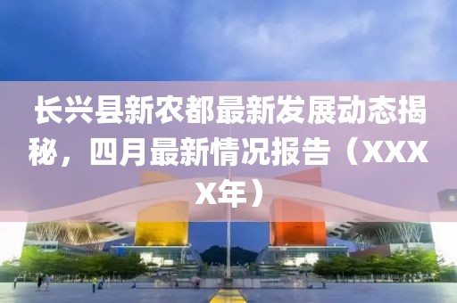长兴县新农都最新发展动态揭秘，四月最新情况报告（XXXX年）