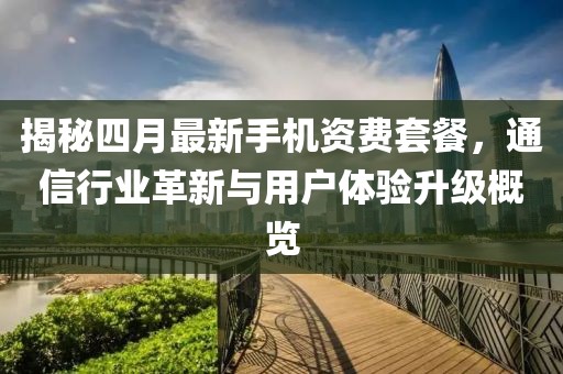 揭秘四月最新手机资费套餐，通信行业革新与用户体验升级概览