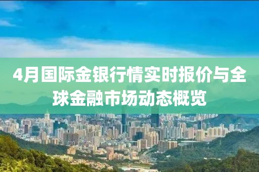4月国际金银行情实时报价与全球金融市场动态概览