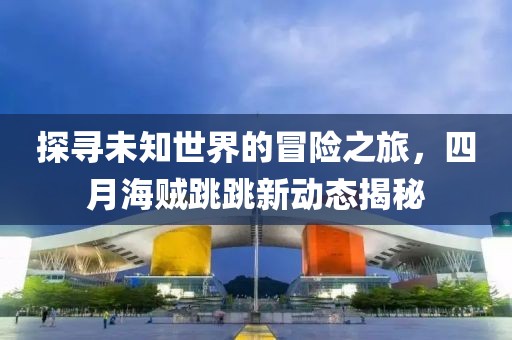 探寻未知世界的冒险之旅，四月海贼跳跳新动态揭秘