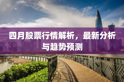 四月股票行情解析，最新分析与趋势预测