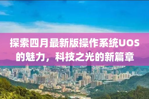 探索四月最新版操作系统UOS的魅力，科技之光的新篇章
