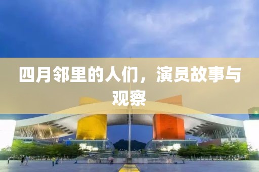 四月邻里的人们，演员故事与观察