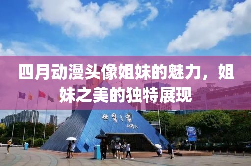 四月动漫头像姐妹的魅力，姐妹之美的独特展现