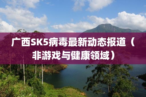 广西SK5病毒最新动态报道（非游戏与健康领域）