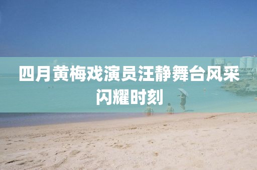 四月黄梅戏演员汪静舞台风采闪耀时刻