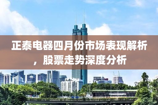 正泰电器四月份市场表现解析，股票走势深度分析
