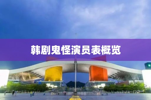 韩剧鬼怪演员表概览