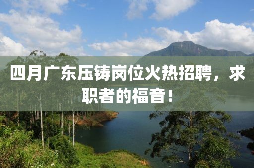 四月广东压铸岗位火热招聘，求职者的福音！