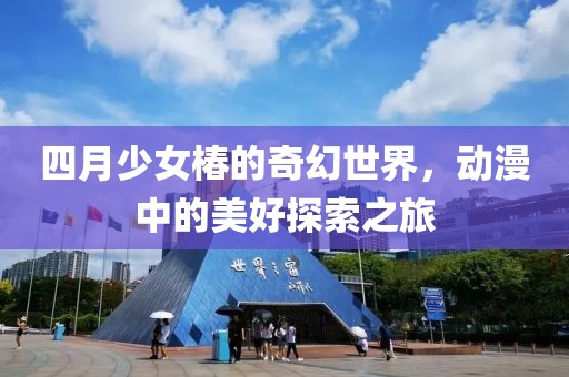 四月少女椿的奇幻世界，动漫中的美好探索之旅