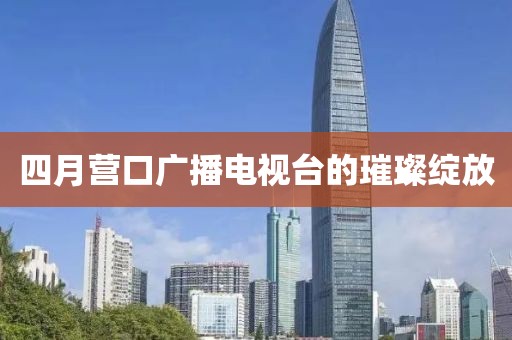 四月营口广播电视台的璀璨绽放