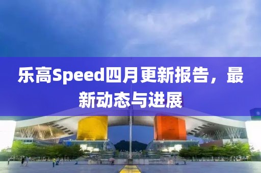 乐高Speed四月更新报告，最新动态与进展
