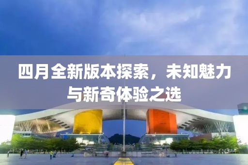 四月全新版本探索，未知魅力与新奇体验之选