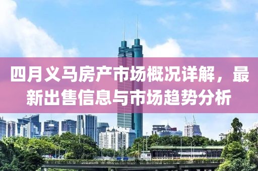 四月义马房产市场概况详解，最新出售信息与市场趋势分析