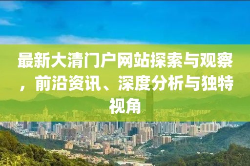 最新大清门户网站探索与观察，前沿资讯、深度分析与独特视角