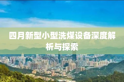 四月新型小型洗煤设备深度解析与探索