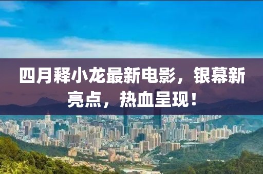 四月释小龙最新电影，银幕新亮点，热血呈现！
