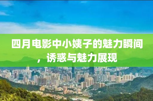 四月电影中小姨子的魅力瞬间，诱惑与魅力展现