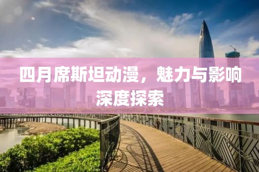 四月席斯坦动漫，魅力与影响深度探索