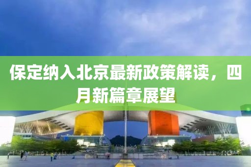 保定纳入北京最新政策解读，四月新篇章展望