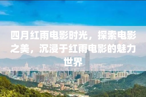 四月红雨电影时光，探索电影之美，沉浸于红雨电影的魅力世界