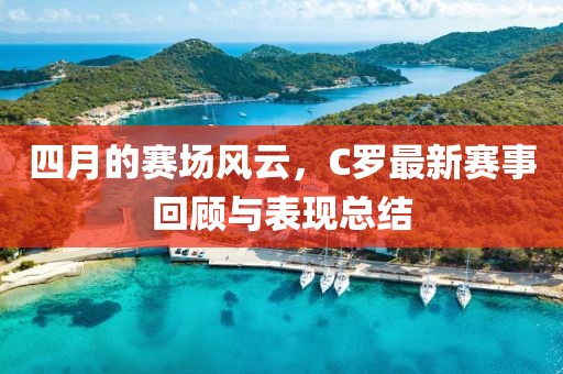 四月的赛场风云，C罗最新赛事回顾与表现总结