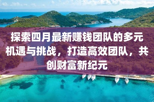 探索四月最新赚钱团队的多元机遇与挑战，打造高效团队，共创财富新纪元