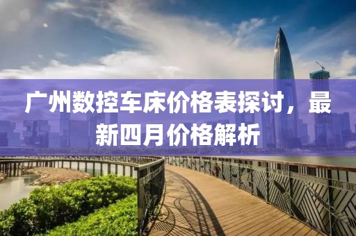 广州数控车床价格表探讨，最新四月价格解析
