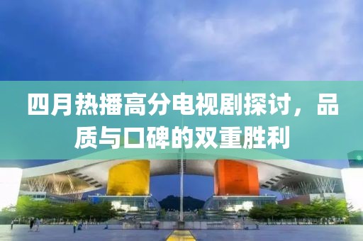 四月热播高分电视剧探讨，品质与口碑的双重胜利